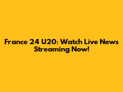 France 24 U20: Watch Live News Streaming Now!