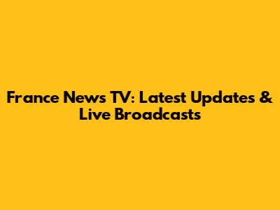 France News TV: Latest Updates & Live Broadcasts