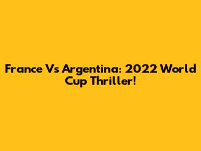 France Vs Argentina: 2022 World Cup Thriller!