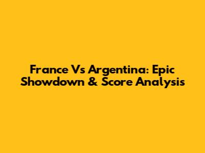 France Vs Argentina: Epic Showdown & Score Analysis