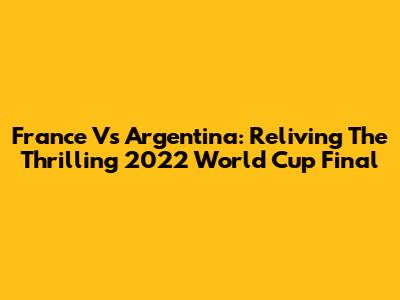 France Vs Argentina: Reliving The Thrilling 2022 World Cup Final