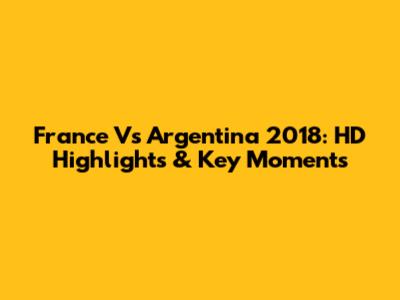 France Vs Argentina 2018: HD Highlights & Key Moments