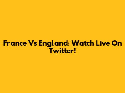 France Vs England: Watch Live On Twitter!