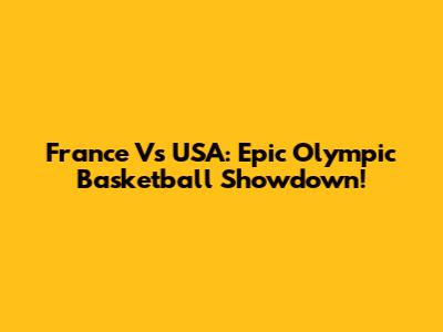 France Vs USA: Epic Olympic Basketball Showdown!