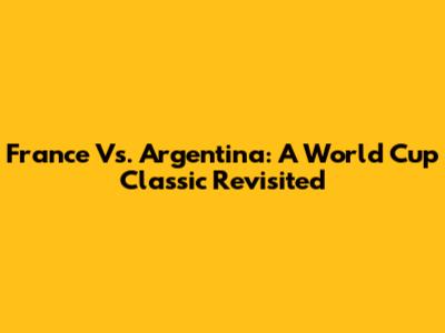 France Vs. Argentina: A World Cup Classic Revisited