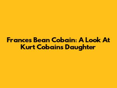 Frances Bean Cobain: A Look At Kurt Cobain's Daughter