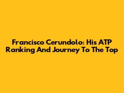 Francisco Cerundolo: His ATP Ranking And Journey To The Top
