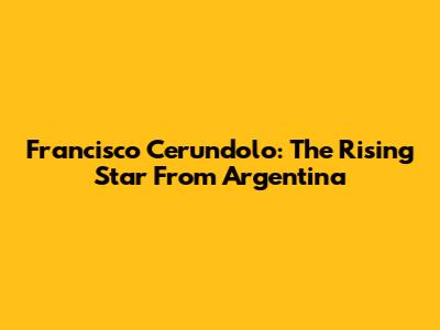 Francisco Cerundolo: The Rising Star From Argentina