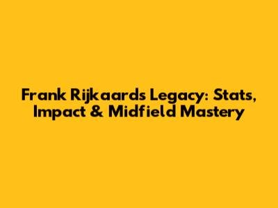 Frank Rijkaard's Legacy: Stats, Impact & Midfield Mastery