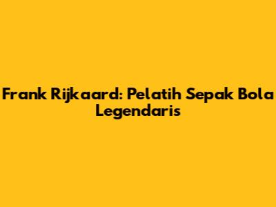 Frank Rijkaard: Pelatih Sepak Bola Legendaris