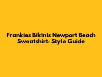 Frankies Bikinis Newport Beach Sweatshirt: Style Guide