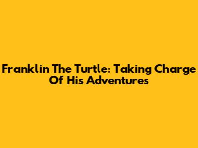 Franklin The Turtle: Taking Charge Of His Adventures