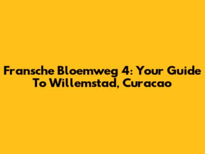 Fransche Bloemweg 4: Your Guide To Willemstad, Curacao
