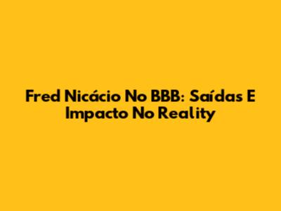 Fred Nicácio No BBB: Saídas E Impacto No Reality