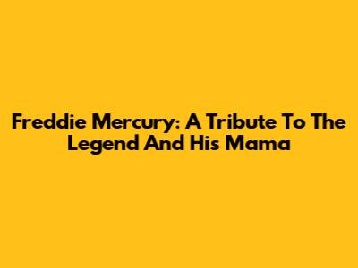 Freddie Mercury: A Tribute To The Legend And His 'Mama'