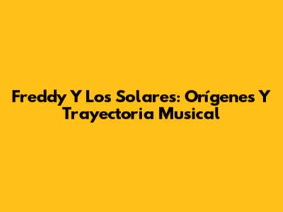 Freddy Y Los Solares: Orígenes Y Trayectoria Musical