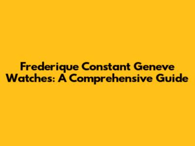 Frederique Constant Geneve Watches: A Comprehensive Guide