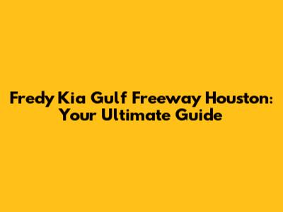 Fredy Kia Gulf Freeway Houston: Your Ultimate Guide