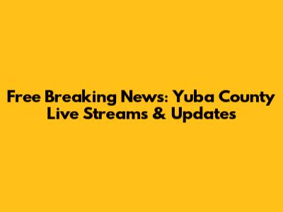Free Breaking News: Yuba County Live Streams & Updates
