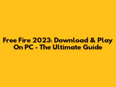 Free Fire 2023: Download & Play On PC - The Ultimate Guide