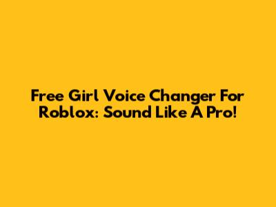 Free Girl Voice Changer For Roblox: Sound Like A Pro!