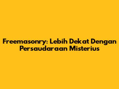 Freemasonry: Lebih Dekat Dengan Persaudaraan Misterius