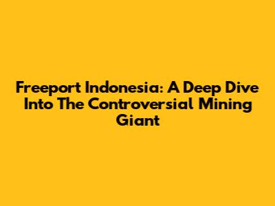 Freeport Indonesia: A Deep Dive Into The Controversial Mining Giant