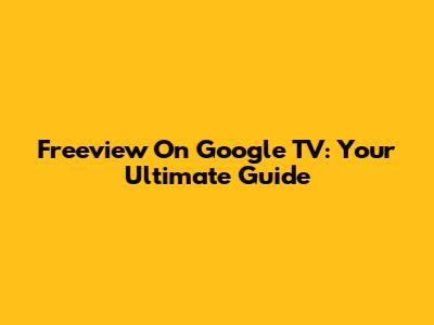 Freeview On Google TV: Your Ultimate Guide