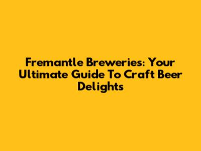 Fremantle Breweries: Your Ultimate Guide To Craft Beer Delights