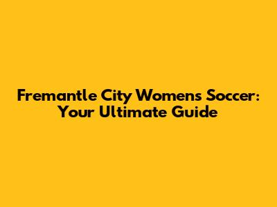 Fremantle City Women's Soccer: Your Ultimate Guide