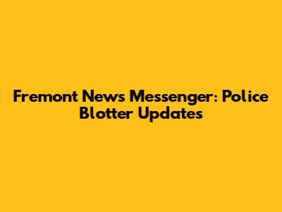 Fremont News Messenger: Police Blotter Updates