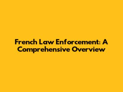 French Law Enforcement: A Comprehensive Overview