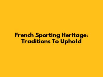 French Sporting Heritage: Traditions To Uphold