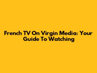 French TV On Virgin Media: Your Guide To Watching