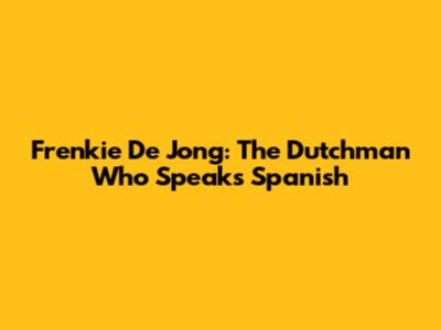 Frenkie De Jong: The Dutchman Who Speaks Spanish