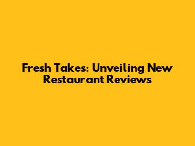 Fresh Takes: Unveiling New Restaurant Reviews