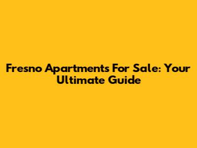 Fresno Apartments For Sale: Your Ultimate Guide