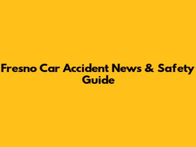 Fresno Car Accident News & Safety Guide