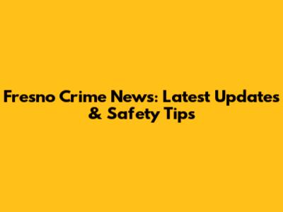 Fresno Crime News: Latest Updates & Safety Tips