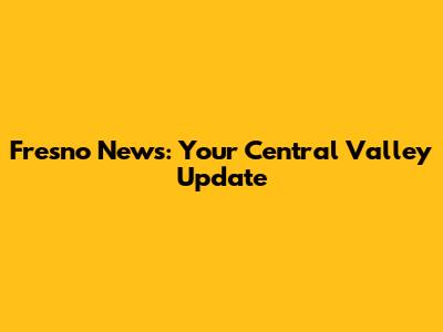 Fresno News: Your Central Valley Update
