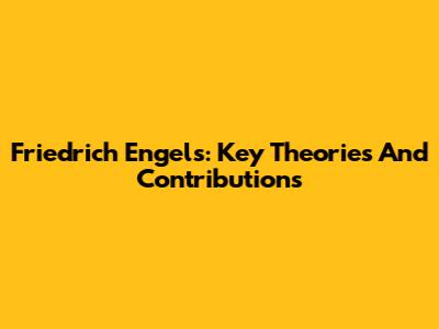 Friedrich Engels: Key Theories And Contributions