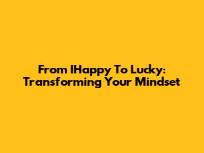 From IHappy To Lucky: Transforming Your Mindset
