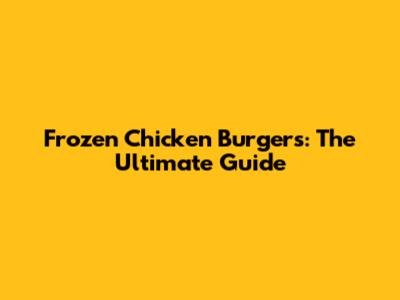 Frozen Chicken Burgers: The Ultimate Guide