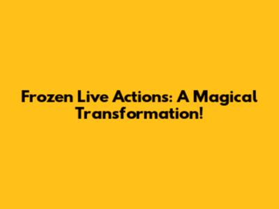 Frozen Live Actions: A Magical Transformation!