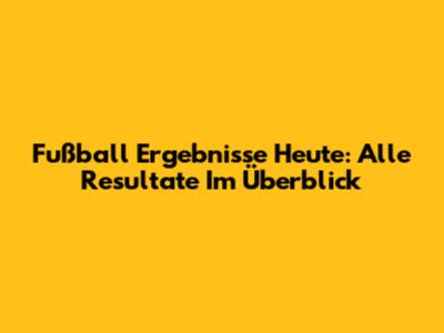 Fußball Ergebnisse Heute: Alle Resultate Im Überblick