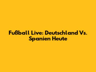 Fußball Live: Deutschland Vs. Spanien Heute