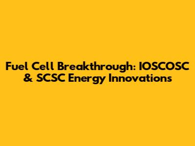 Fuel Cell Breakthrough: IOSCOSC & SCSC Energy Innovations