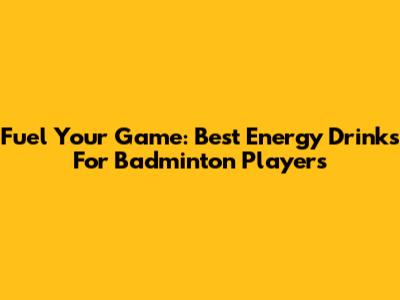 Fuel Your Game: Best Energy Drinks For Badminton Players