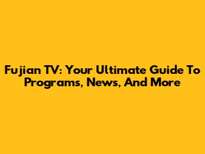 Fujian TV: Your Ultimate Guide To Programs, News, And More