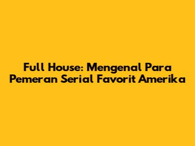 Full House: Mengenal Para Pemeran Serial Favorit Amerika